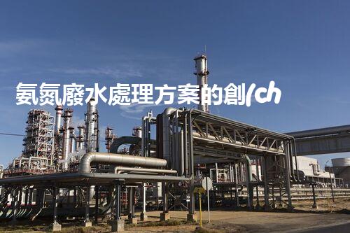 氨氮廢水處理方案的創(chuàng)新突破，你明白嗎？